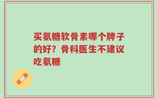 买氨糖软骨素哪个牌子的好？骨科医生不建议吃氨糖