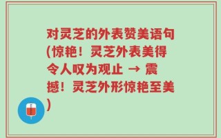 对灵芝的外表赞美语句(惊艳！灵芝外表美得令人叹为观止 → 震撼！灵芝外形惊艳至美)