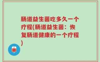 肠道益生菌吃多久一个疗程(肠道益生菌：恢复肠道健康的一个疗程)