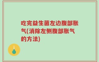 吃完益生菌左边腹部胀气(消除左侧腹部胀气的方法)