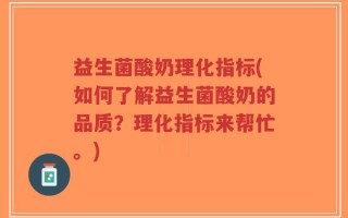 益生菌酸奶理化指标(如何了解益生菌酸奶的品质？理化指标来帮忙。)