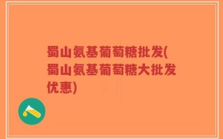 蜀山氨基葡萄糖批发(蜀山氨基葡萄糖大批发优惠)