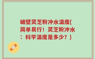 破壁灵芝粉冲水温度(简单易行！灵芝粉冲水：科学温度是多少？)