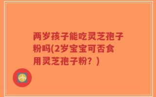 两岁孩子能吃灵芝孢子粉吗(2岁宝宝可否食用灵芝孢子粉？)