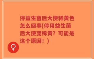 停益生菌后大便稀黄色怎么回事(停用益生菌后大便变稀黄？可能是这个原因！)