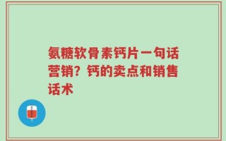 氨糖软骨素钙片一句话营销？钙的卖点和销售话术