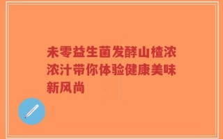 未零益生菌发酵山楂浓浓汁带你体验健康美味新风尚