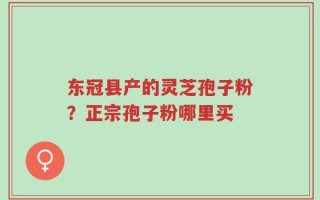 东冠县产的灵芝孢子粉？正宗孢子粉哪里买