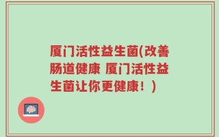 厦门活性益生菌(改善肠道健康 厦门活性益生菌让你更健康！)