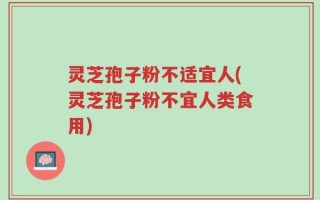 灵芝孢子粉不适宜人(灵芝孢子粉不宜人类食用)