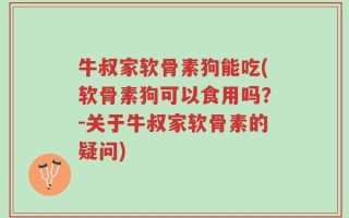 牛叔家软骨素狗能吃(软骨素狗可以食用吗？-关于牛叔家软骨素的疑问)