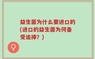 益生菌为什么要进口的(进口的益生菌为何备受追捧？)