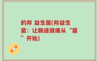 的邦 益生菌(邦益生菌：让肠道健康从“菌”开始)