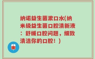 纳诺益生菌漱口水(纳米级益生菌口腔清新液：舒缓口腔问题，细致清洁你的口腔！)