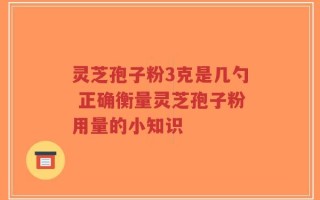 灵芝孢子粉3克是几勺 正确衡量灵芝孢子粉用量的小知识
