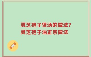 灵芝孢子煲汤的做法？灵芝孢子油正宗做法