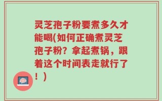 灵芝孢子粉要煮多久才能喝(如何正确煮灵芝孢子粉？拿起煮锅，跟着这个时间表走就行了！)
