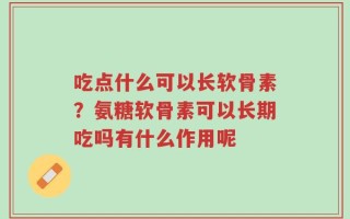 吃点什么可以长软骨素？氨糖软骨素可以长期吃吗有什么作用呢