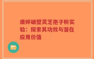 康婷破壁灵芝孢子粉实验：探索其功效与潜在应用价值