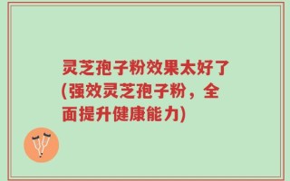 灵芝孢子粉效果太好了(强效灵芝孢子粉，全面提升健康能力)