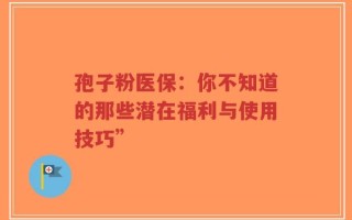 孢子粉医保：你不知道的那些潜在福利与使用技巧”