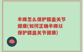 半蹲怎么保护膝盖关节健康(如何正确半蹲以保护膝盖关节健康)