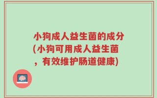 小狗成人益生菌的成分(小狗可用成人益生菌，有效维护肠道健康)