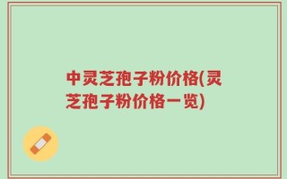 中灵芝孢子粉价格(灵芝孢子粉价格一览)