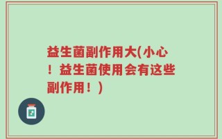 益生菌副作用大(小心！益生菌使用会有这些副作用！)