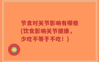 节食对关节影响有哪些(饮食影响关节健康，少吃不等于不吃！)