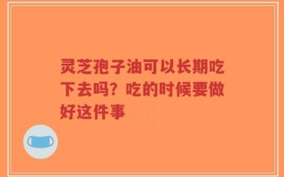 灵芝孢子油可以长期吃下去吗？吃的时候要做好这件事