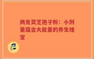 两克灵芝孢子粉：小剂量蕴含大能量的养生瑰宝