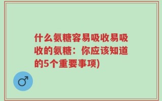 什么氨糖容易吸收易吸收的氨糖：你应该知道的5个重要事项)