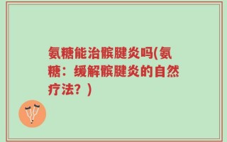 氨糖能治髌腱炎吗(氨糖：缓解髌腱炎的自然疗法？)