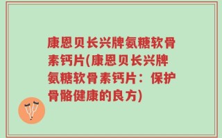 康恩贝长兴牌氨糖软骨素钙片(康恩贝长兴牌氨糖软骨素钙片：保护骨骼健康的良方)