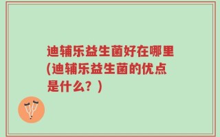 迪辅乐益生菌好在哪里(迪辅乐益生菌的优点是什么？)