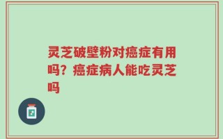 灵芝破壁粉对癌症有用吗？癌症病人能吃灵芝吗
