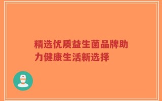 精选优质益生菌品牌助力健康生活新选择