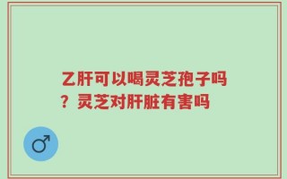 乙肝可以喝灵芝孢子吗？灵芝对肝脏有害吗