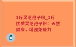 1斤灵芝孢子粉_1斤优质灵芝孢子粉：天然健康，增强免疫力