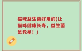 猫咪益生菌好用的(让猫咪健康长寿，益生菌是救星！)