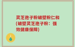 灵芝孢子粉破壁粉仁和(破壁灵芝孢子粉：强效健康保障)