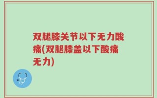 双腿膝关节以下无力酸痛(双腿膝盖以下酸痛无力)
