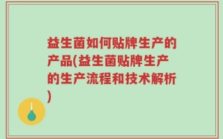 益生菌如何贴牌生产的产品(益生菌贴牌生产的生产流程和技术解析)