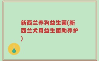 新西兰养狗益生菌(新西兰犬用益生菌助养护)