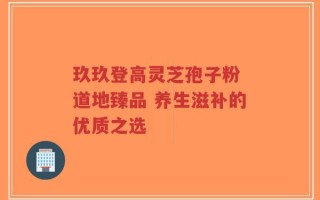 玖玖登高灵芝孢子粉 道地臻品 养生滋补的优质之选
