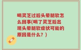 喝灵芝过后头晕腿软怎么回事(喝了灵芝后出现头晕腿软症状可能的原因是什么？)