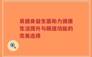 易健身益生菌助力健康生活提升与肠道功能的完美选择