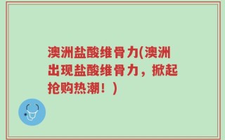 澳洲盐酸维骨力(澳洲出现盐酸维骨力，掀起抢购热潮！)