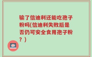 输了信迪利还能吃孢子粉吗(信迪利失败后是否仍可安全食用孢子粉？)